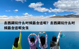去西藏玩什么时候最合适呢？去西藏玩什么时候最合适呢女生