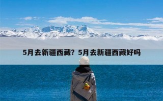 5月去新疆西藏？5月去新疆西藏好吗