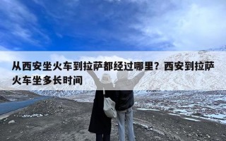 从西安坐火车到拉萨都经过哪里？西安到拉萨火车坐多长时间