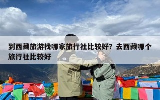 到西藏旅游找哪家旅行社比较好？去西藏哪个旅行社比较好