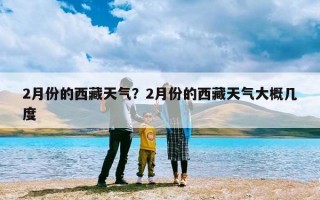 2月份的西藏天气？2月份的西藏天气大概几度