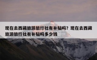 现在去西藏旅游旅行社有补贴吗？现在去西藏旅游旅行社有补贴吗多少钱