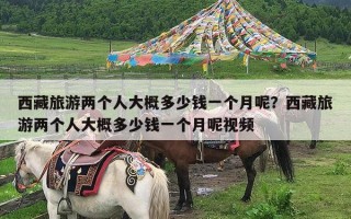 西藏旅游两个人大概多少钱一个月呢？西藏旅游两个人大概多少钱一个月呢视频