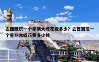 去西藏玩一个星期大概花费多少？去西藏玩一个星期大概花费多少钱
