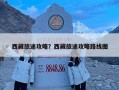 西藏旅途攻略？西藏旅途攻略路线图