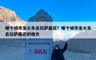 哪个城市坐火车去拉萨最近？哪个城市坐火车去拉萨最近的地方