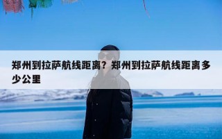 郑州到拉萨航线距离？郑州到拉萨航线距离多少公里