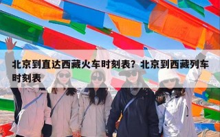 北京到直达西藏火车时刻表？北京到西藏列车时刻表