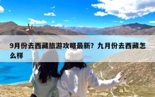 9月份去西藏旅游攻略最新？九月份去西藏怎么样