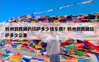杭州到西藏的拉萨多少钱车费？杭州到西藏拉萨多少公里