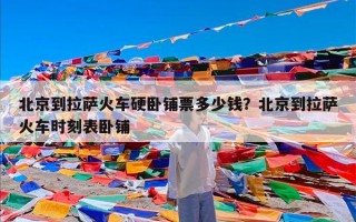 北京到拉萨火车硬卧铺票多少钱？北京到拉萨火车时刻表卧铺