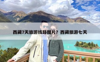 西藏7天旅游线路图片？西藏旅游七天