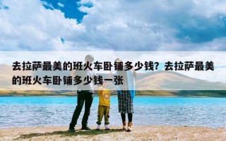 去拉萨最美的班火车卧铺多少钱？去拉萨最美的班火车卧铺多少钱一张