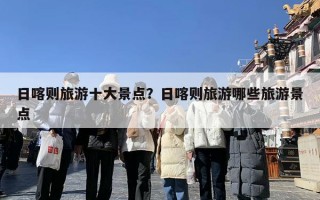 日喀则旅游十大景点？日喀则旅游哪些旅游景点