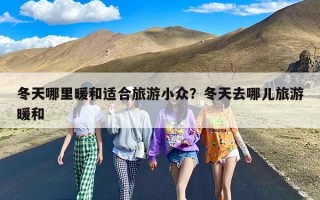 冬天哪里暖和适合旅游小众？冬天去哪儿旅游暖和
