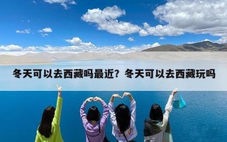 冬天可以去西藏吗最近？冬天可以去西藏玩吗