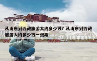 从山东到西藏旅游大约多少钱？从山东到西藏旅游大约多少钱一张票