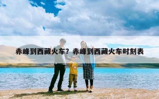 赤峰到西藏火车？赤峰到西藏火车时刻表