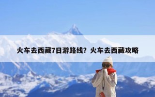 火车去西藏7日游路线？火车去西藏攻略