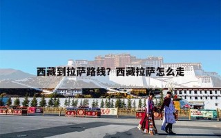 西藏到拉萨路线？西藏拉萨怎么走