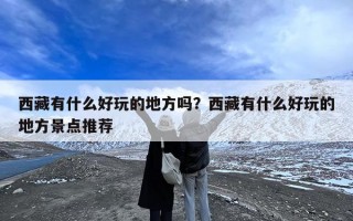 西藏有什么好玩的地方吗？西藏有什么好玩的地方景点推荐
