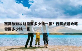西藏旅游攻略需要多少钱一张？西藏旅游攻略需要多少钱一张