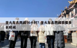 坐火车去西藏56小时？坐火车去西藏需要多长时间