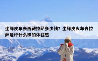 坐绿皮车去西藏拉萨多少钱？坐绿皮火车去拉萨是种什么样的体验感