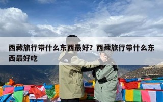 西藏旅行带什么东西最好？西藏旅行带什么东西最好吃