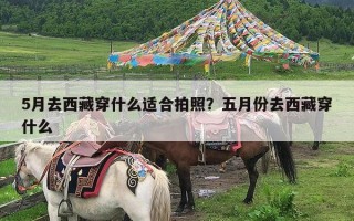 5月去西藏穿什么适合拍照？五月份去西藏穿什么
