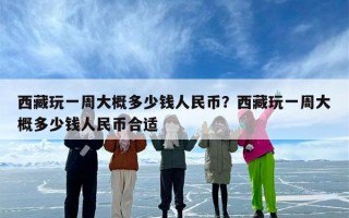 西藏玩一周大概多少钱人民币？西藏玩一周大概多少钱人民币合适
