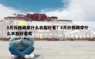 8月份西藏穿什么衣服好看？8月份西藏穿什么衣服好看呢