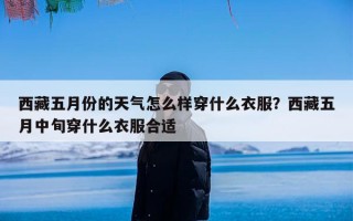 西藏五月份的天气怎么样穿什么衣服？西藏五月中旬穿什么衣服合适