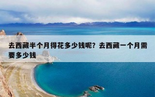 去西藏半个月得花多少钱呢？去西藏一个月需要多少钱