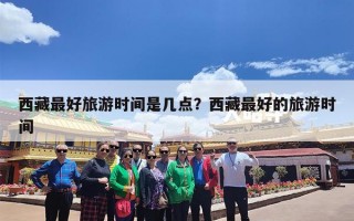 西藏最好旅游时间是几点？西藏最好的旅游时间