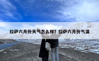 拉萨六月份天气怎么样？拉萨六月份气温
