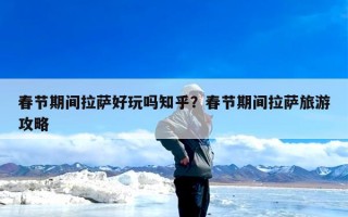 春节期间拉萨好玩吗知乎？春节期间拉萨旅游攻略