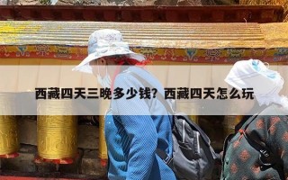 西藏四天三晚多少钱？西藏四天怎么玩