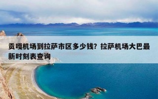 贡嘎机场到拉萨市区多少钱？拉萨机场大巴最新时刻表查询