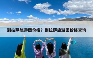 到拉萨旅游团价格？到拉萨旅游团价格查询