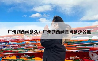 广州到西藏多久？广州到西藏自驾多少公里