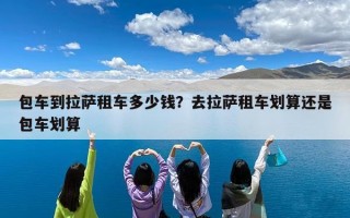 包车到拉萨租车多少钱？去拉萨租车划算还是包车划算
