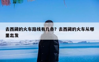 去西藏的火车路线有几条？去西藏的火车从哪里出发