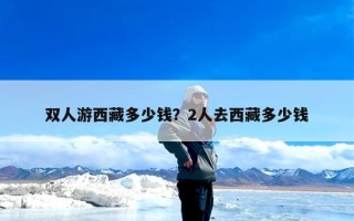 双人游西藏多少钱？2人去西藏多少钱