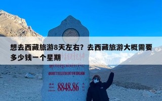 想去西藏旅游8天左右？去西藏旅游大概需要多少钱一个星期
