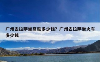 广州去拉萨坐高铁多少钱？广州去拉萨坐火车多少钱
