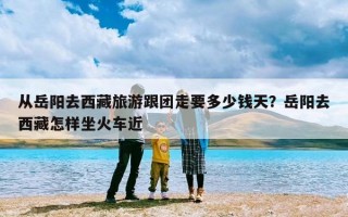 从岳阳去西藏旅游跟团走要多少钱天？岳阳去西藏怎样坐火车近