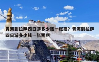 青海到拉萨四日游多少钱一张票？青海到拉萨四日游多少钱一张票啊