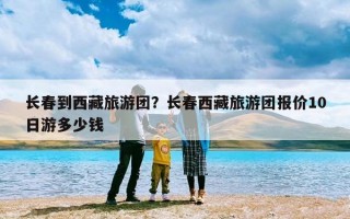 长春到西藏旅游团？长春西藏旅游团报价10日游多少钱
