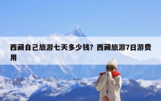 西藏自己旅游七天多少钱？西藏旅游7日游费用